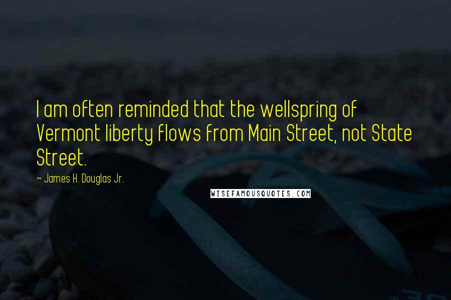James H. Douglas Jr. Quotes: I am often reminded that the wellspring of Vermont liberty flows from Main Street, not State Street.