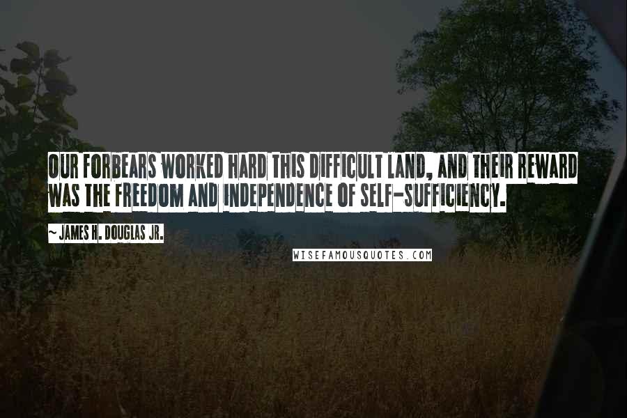 James H. Douglas Jr. Quotes: Our forbears worked hard this difficult land, and their reward was the freedom and independence of self-sufficiency.