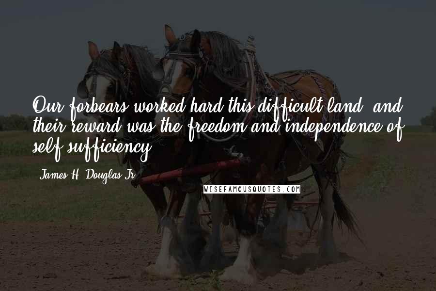 James H. Douglas Jr. Quotes: Our forbears worked hard this difficult land, and their reward was the freedom and independence of self-sufficiency.