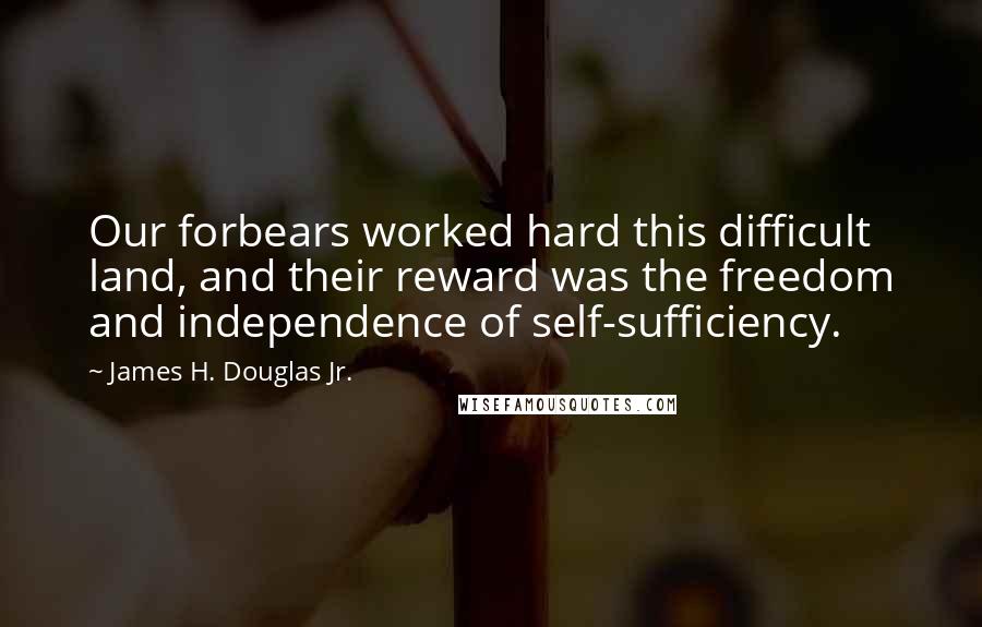 James H. Douglas Jr. Quotes: Our forbears worked hard this difficult land, and their reward was the freedom and independence of self-sufficiency.