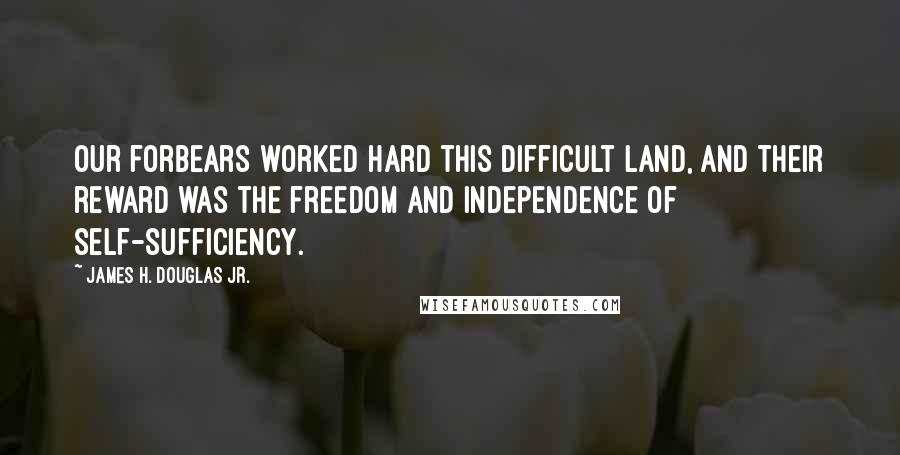 James H. Douglas Jr. Quotes: Our forbears worked hard this difficult land, and their reward was the freedom and independence of self-sufficiency.
