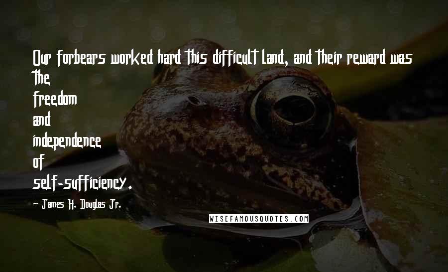 James H. Douglas Jr. Quotes: Our forbears worked hard this difficult land, and their reward was the freedom and independence of self-sufficiency.