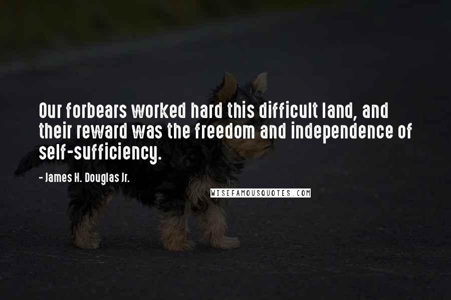 James H. Douglas Jr. Quotes: Our forbears worked hard this difficult land, and their reward was the freedom and independence of self-sufficiency.