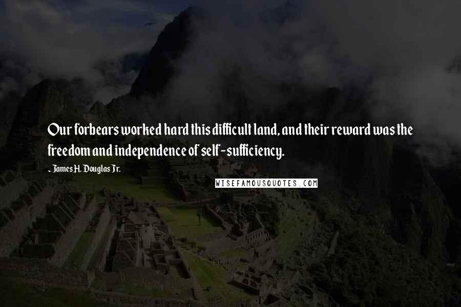 James H. Douglas Jr. Quotes: Our forbears worked hard this difficult land, and their reward was the freedom and independence of self-sufficiency.