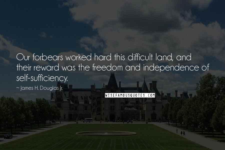 James H. Douglas Jr. Quotes: Our forbears worked hard this difficult land, and their reward was the freedom and independence of self-sufficiency.