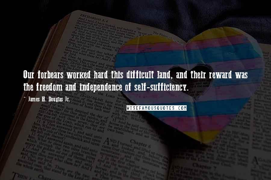 James H. Douglas Jr. Quotes: Our forbears worked hard this difficult land, and their reward was the freedom and independence of self-sufficiency.