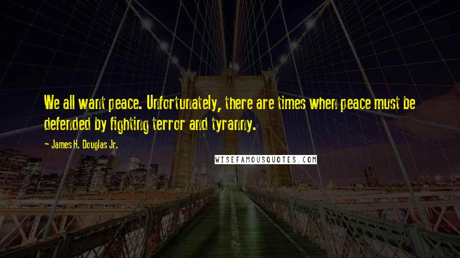 James H. Douglas Jr. Quotes: We all want peace. Unfortunately, there are times when peace must be defended by fighting terror and tyranny.