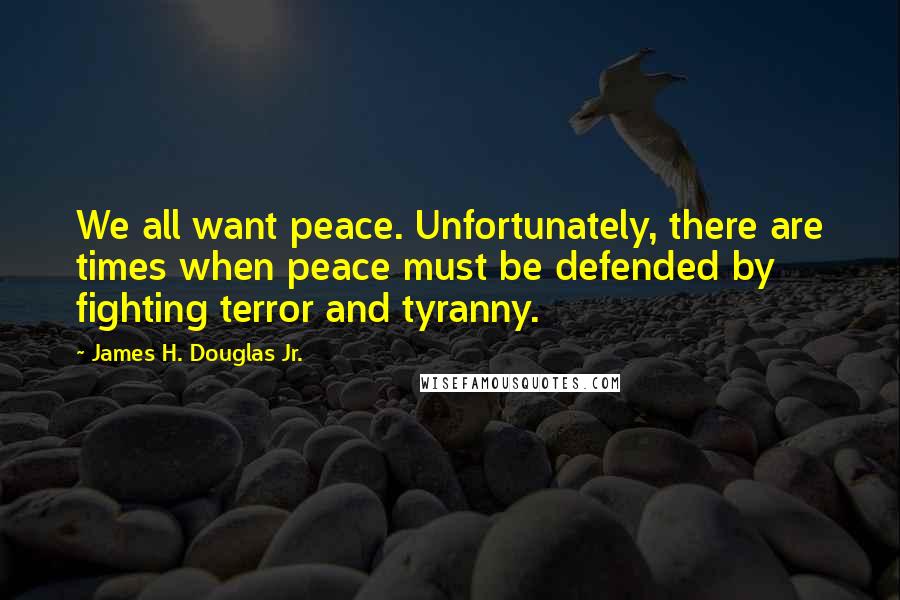 James H. Douglas Jr. Quotes: We all want peace. Unfortunately, there are times when peace must be defended by fighting terror and tyranny.