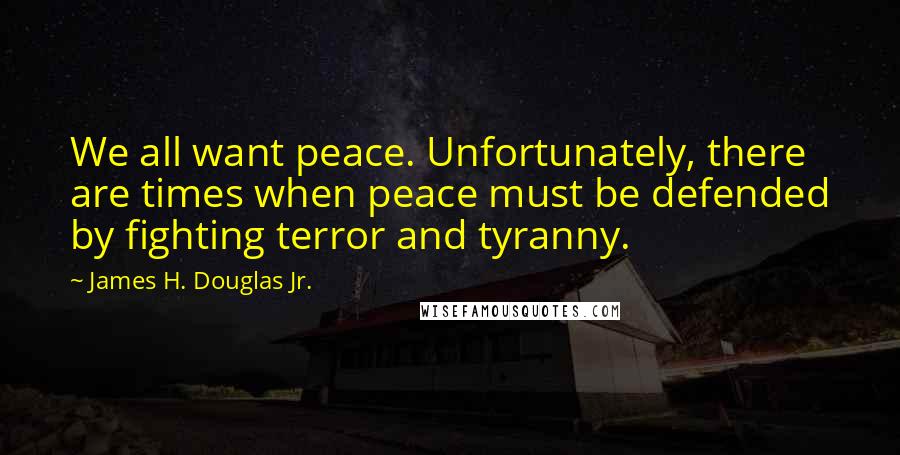 James H. Douglas Jr. Quotes: We all want peace. Unfortunately, there are times when peace must be defended by fighting terror and tyranny.