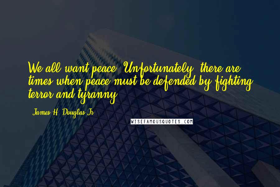 James H. Douglas Jr. Quotes: We all want peace. Unfortunately, there are times when peace must be defended by fighting terror and tyranny.