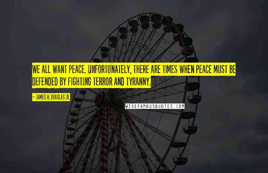 James H. Douglas Jr. Quotes: We all want peace. Unfortunately, there are times when peace must be defended by fighting terror and tyranny.