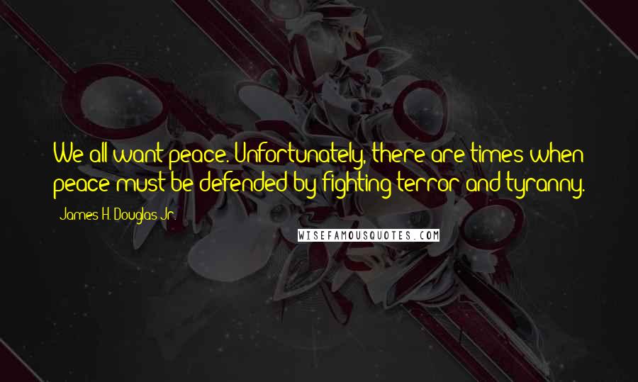 James H. Douglas Jr. Quotes: We all want peace. Unfortunately, there are times when peace must be defended by fighting terror and tyranny.