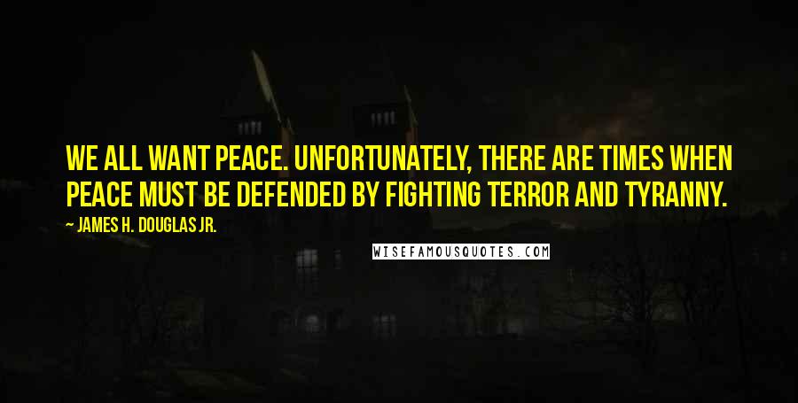 James H. Douglas Jr. Quotes: We all want peace. Unfortunately, there are times when peace must be defended by fighting terror and tyranny.