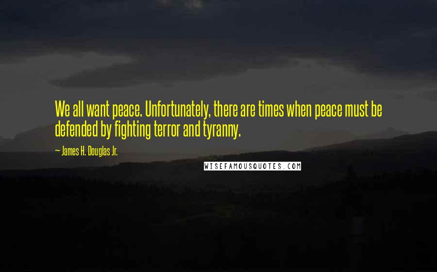 James H. Douglas Jr. Quotes: We all want peace. Unfortunately, there are times when peace must be defended by fighting terror and tyranny.