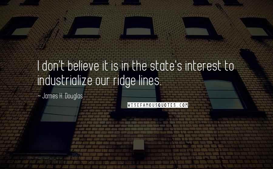 James H. Douglas Quotes: I don't believe it is in the state's interest to industrialize our ridge lines.