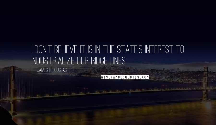 James H. Douglas Quotes: I don't believe it is in the state's interest to industrialize our ridge lines.