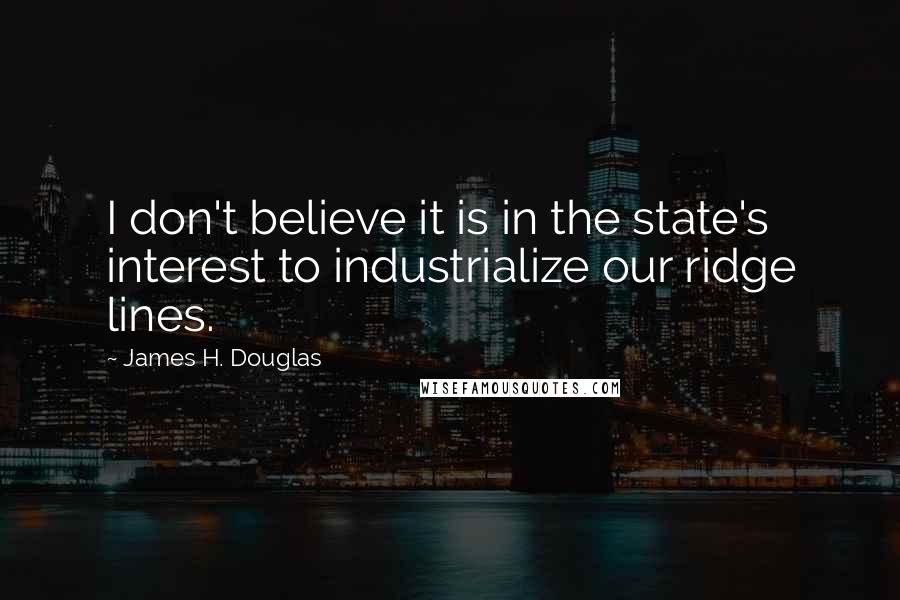 James H. Douglas Quotes: I don't believe it is in the state's interest to industrialize our ridge lines.