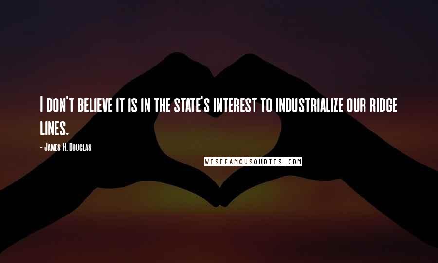 James H. Douglas Quotes: I don't believe it is in the state's interest to industrialize our ridge lines.