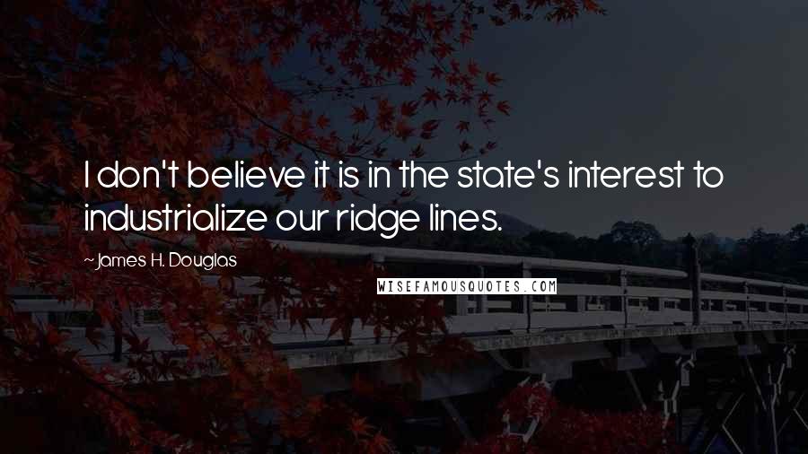 James H. Douglas Quotes: I don't believe it is in the state's interest to industrialize our ridge lines.