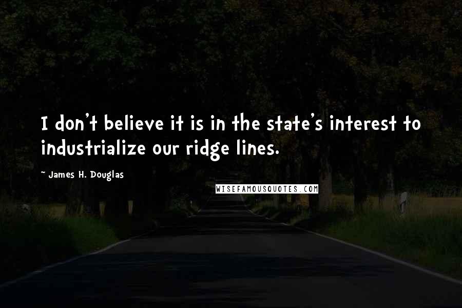 James H. Douglas Quotes: I don't believe it is in the state's interest to industrialize our ridge lines.