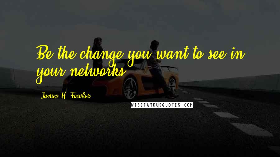 James H. Fowler Quotes: Be the change you want to see in your networks