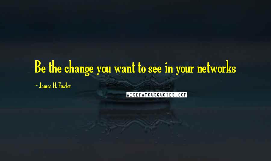 James H. Fowler Quotes: Be the change you want to see in your networks