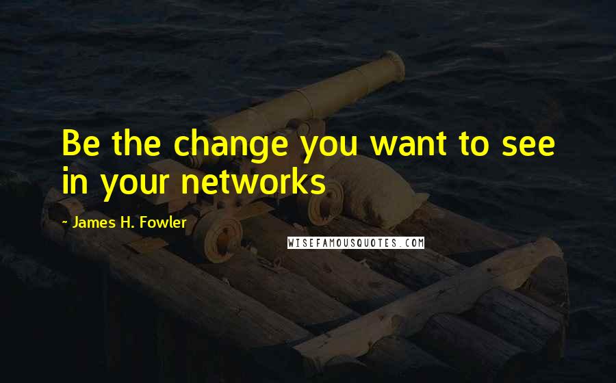 James H. Fowler Quotes: Be the change you want to see in your networks