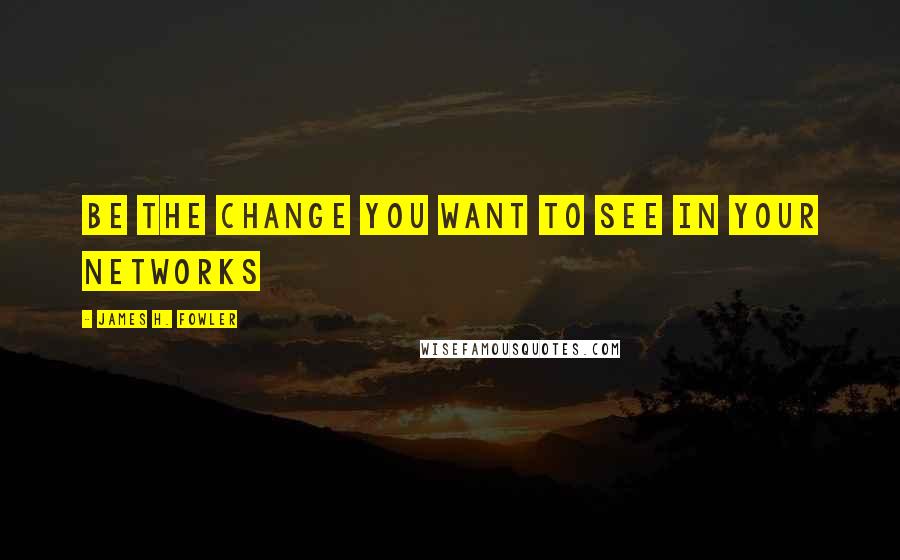 James H. Fowler Quotes: Be the change you want to see in your networks