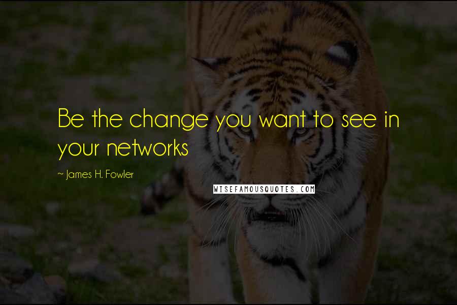 James H. Fowler Quotes: Be the change you want to see in your networks