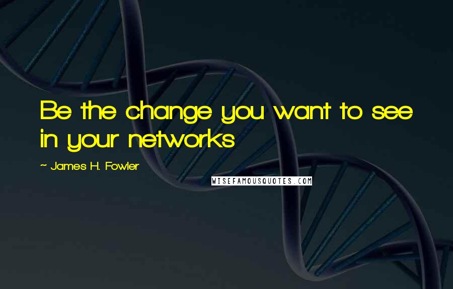 James H. Fowler Quotes: Be the change you want to see in your networks