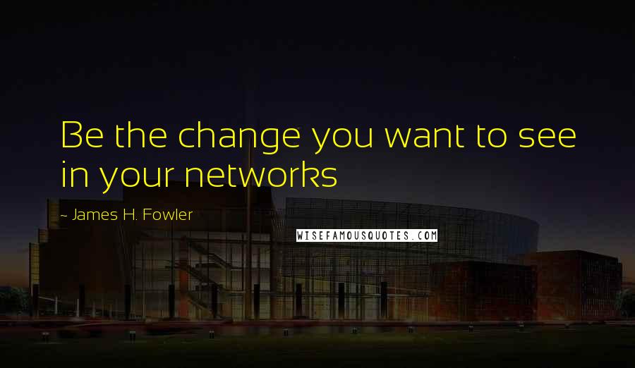 James H. Fowler Quotes: Be the change you want to see in your networks