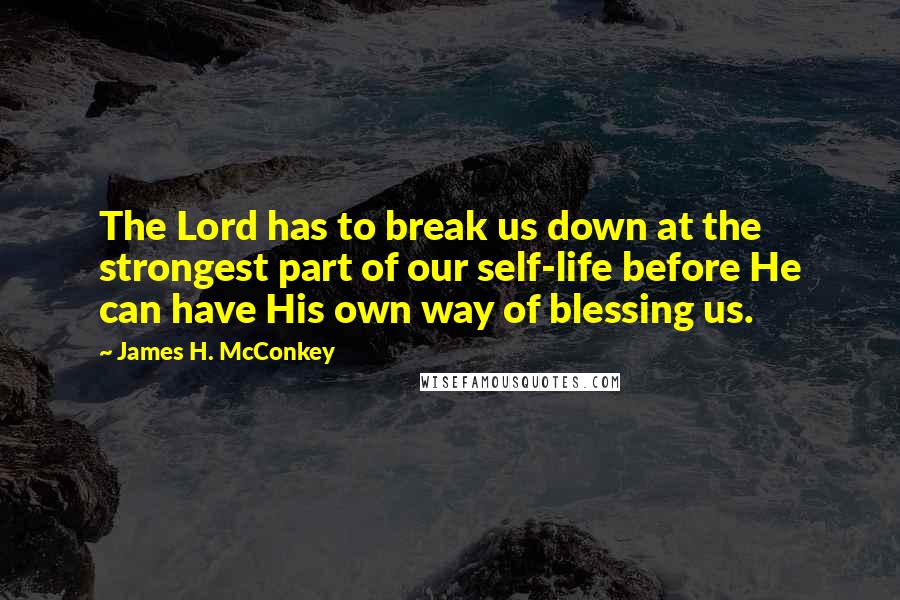 James H. McConkey Quotes: The Lord has to break us down at the strongest part of our self-life before He can have His own way of blessing us.