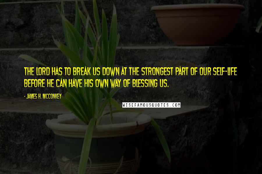 James H. McConkey Quotes: The Lord has to break us down at the strongest part of our self-life before He can have His own way of blessing us.