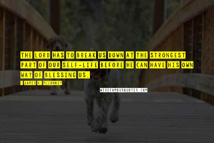 James H. McConkey Quotes: The Lord has to break us down at the strongest part of our self-life before He can have His own way of blessing us.