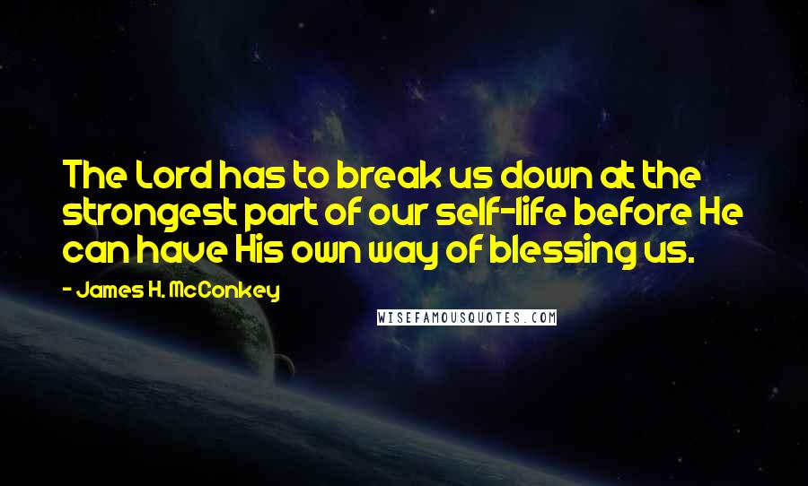 James H. McConkey Quotes: The Lord has to break us down at the strongest part of our self-life before He can have His own way of blessing us.