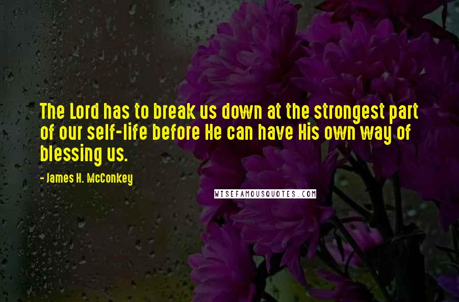 James H. McConkey Quotes: The Lord has to break us down at the strongest part of our self-life before He can have His own way of blessing us.