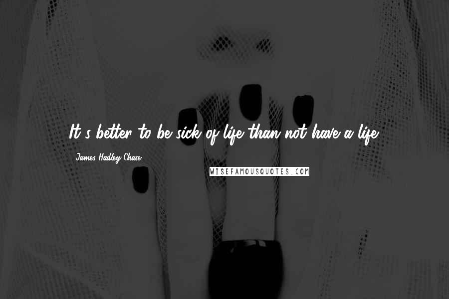 James Hadley Chase Quotes: It's better to be sick of life than not have a life.