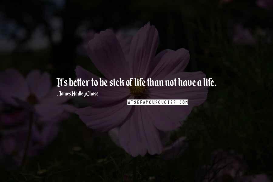 James Hadley Chase Quotes: It's better to be sick of life than not have a life.