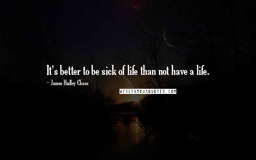 James Hadley Chase Quotes: It's better to be sick of life than not have a life.