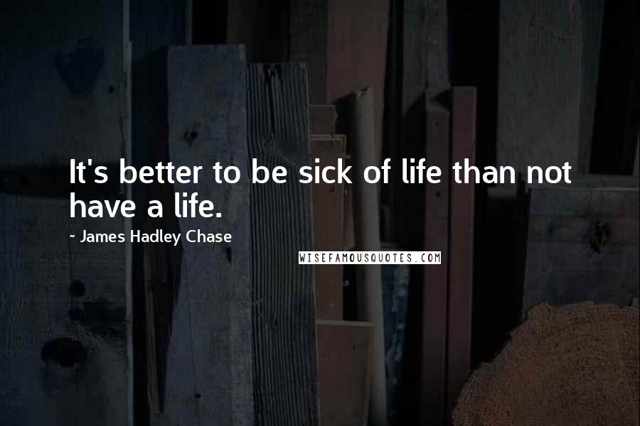 James Hadley Chase Quotes: It's better to be sick of life than not have a life.