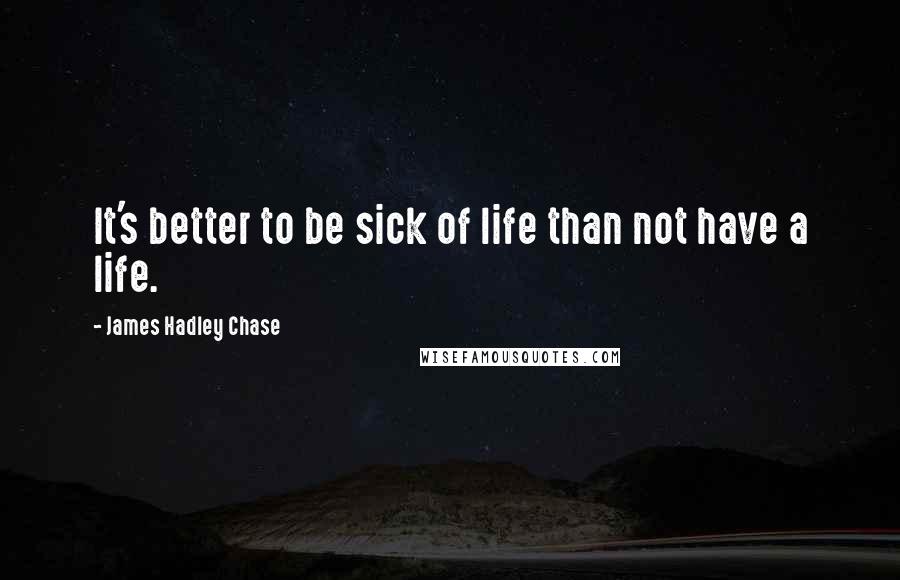 James Hadley Chase Quotes: It's better to be sick of life than not have a life.