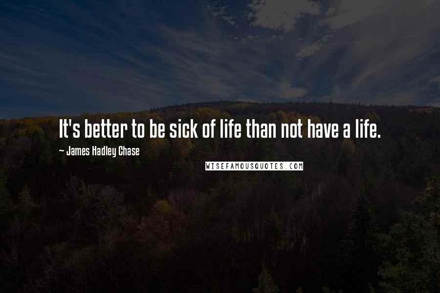 James Hadley Chase Quotes: It's better to be sick of life than not have a life.