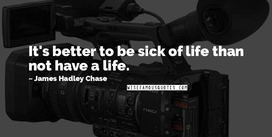 James Hadley Chase Quotes: It's better to be sick of life than not have a life.