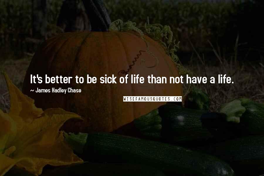 James Hadley Chase Quotes: It's better to be sick of life than not have a life.