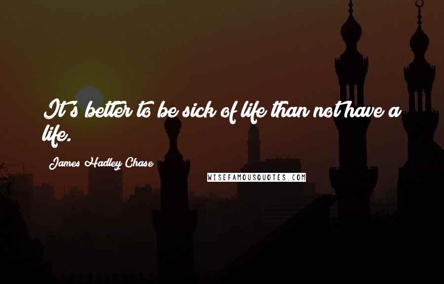 James Hadley Chase Quotes: It's better to be sick of life than not have a life.