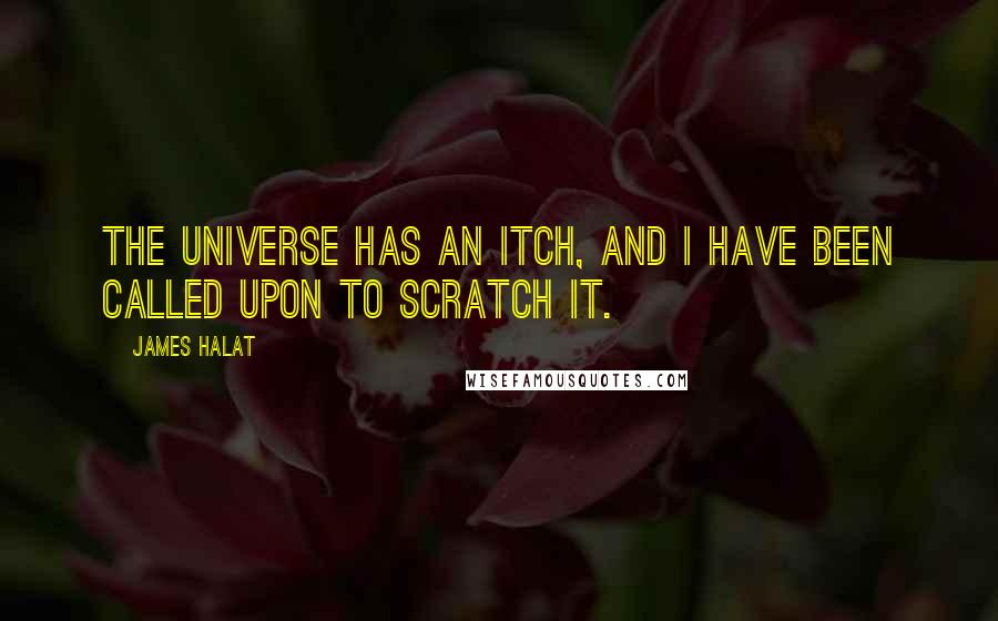 James Halat Quotes: The universe has an itch, and I have been called upon to scratch it.