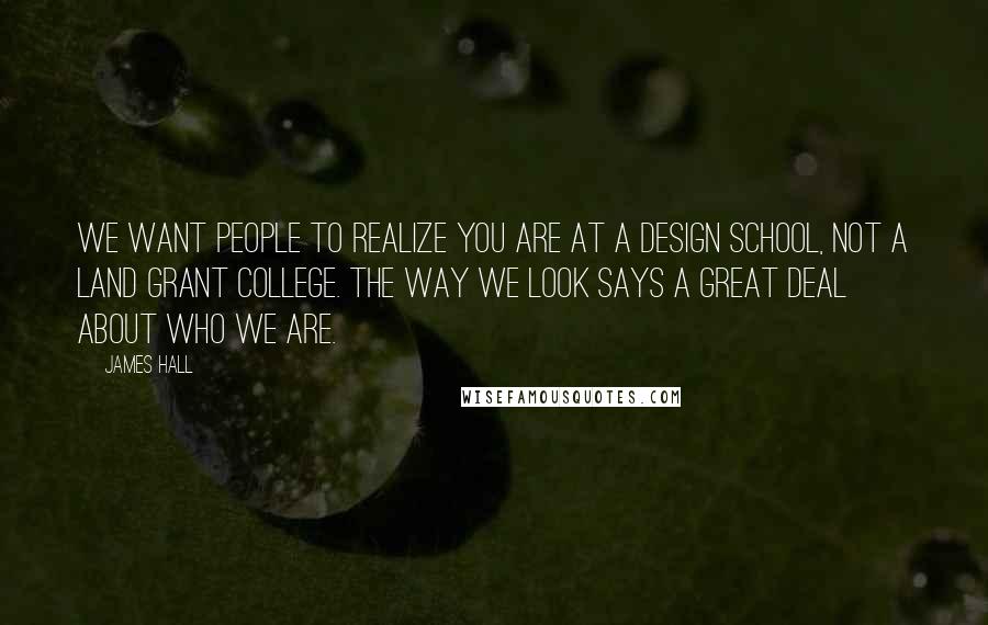 James Hall Quotes: We want people to realize you are at a design school, not a land grant college. The way we look says a great deal about who we are.