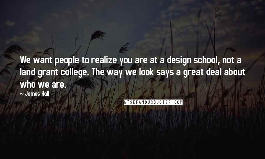 James Hall Quotes: We want people to realize you are at a design school, not a land grant college. The way we look says a great deal about who we are.