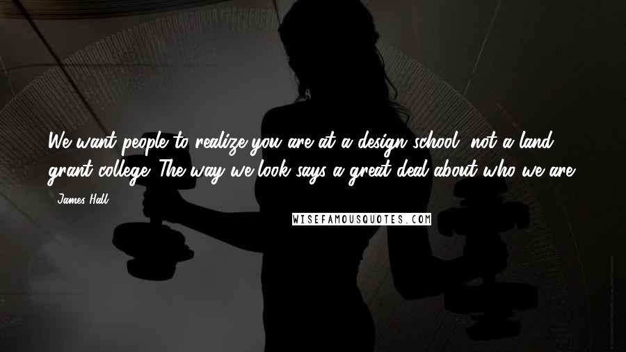 James Hall Quotes: We want people to realize you are at a design school, not a land grant college. The way we look says a great deal about who we are.