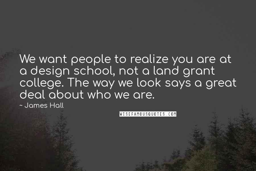 James Hall Quotes: We want people to realize you are at a design school, not a land grant college. The way we look says a great deal about who we are.